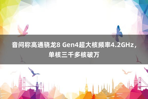 音问称高通骁龙8 Gen4超大核频率4.2GHz，单核三千多核破万