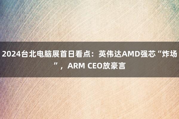 2024台北电脑展首日看点：英伟达AMD强芯“炸场”，ARM CEO放豪言