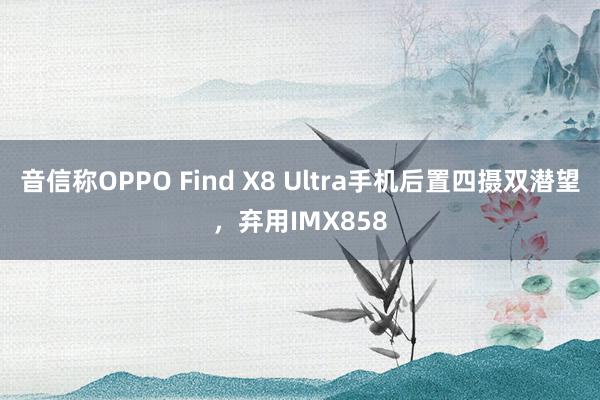 音信称OPPO Find X8 Ultra手机后置四摄双潜望，弃用IMX858