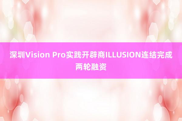 深圳Vision Pro实践开辟商ILLUSION连结完成两轮融资