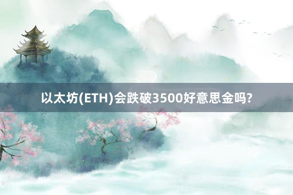 以太坊(ETH)会跌破3500好意思金吗?