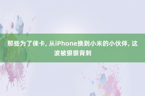 那些为了徕卡, 从iPhone换到小米的小伙伴, 这波被狠狠背刺