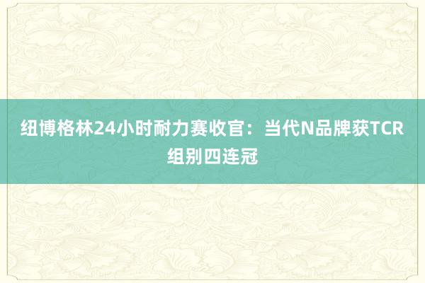 纽博格林24小时耐力赛收官：当代N品牌获TCR组别四连冠