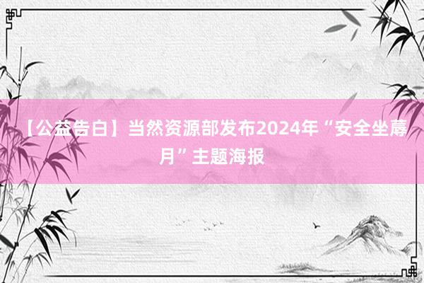 【公益告白】当然资源部发布2024年“安全坐蓐月”主题海报