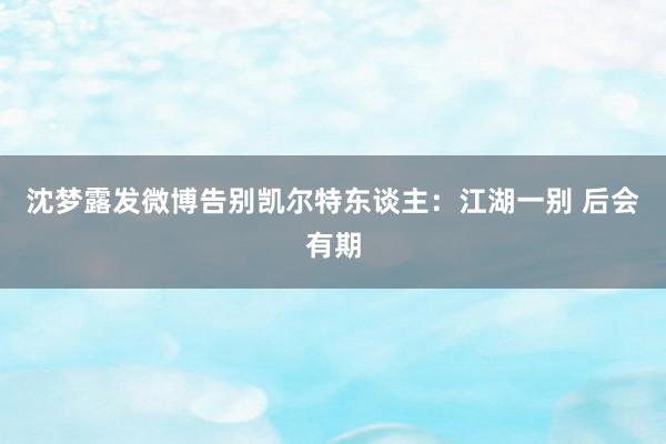 沈梦露发微博告别凯尔特东谈主：江湖一别 后会有期