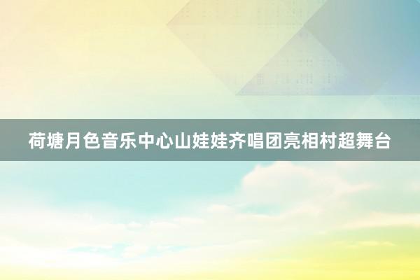 荷塘月色音乐中心山娃娃齐唱团亮相村超舞台