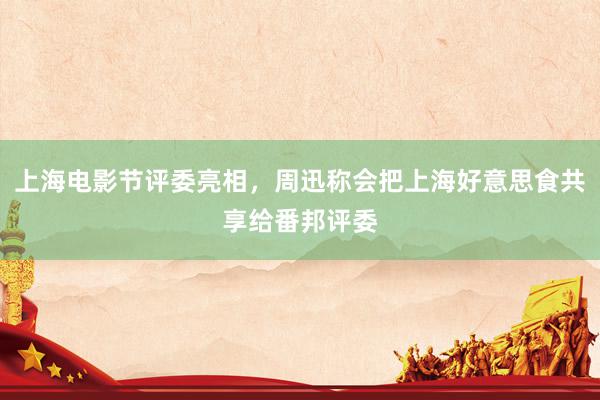 上海电影节评委亮相，周迅称会把上海好意思食共享给番邦评委