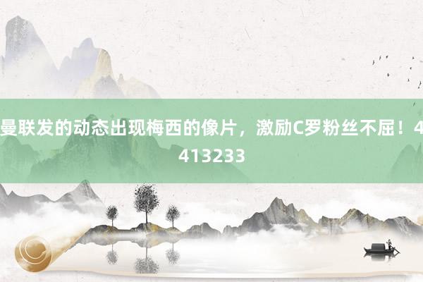 曼联发的动态出现梅西的像片，激励C罗粉丝不屈！4413233