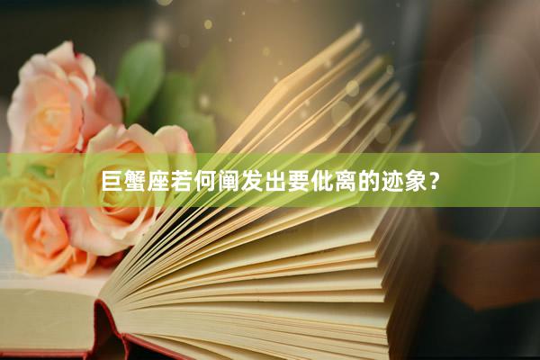 巨蟹座若何阐发出要仳离的迹象？