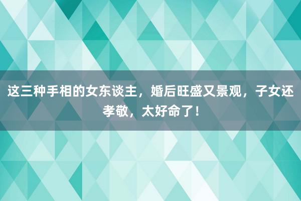 这三种手相的女东谈主，婚后旺盛又景观，子女还孝敬，太好命了！