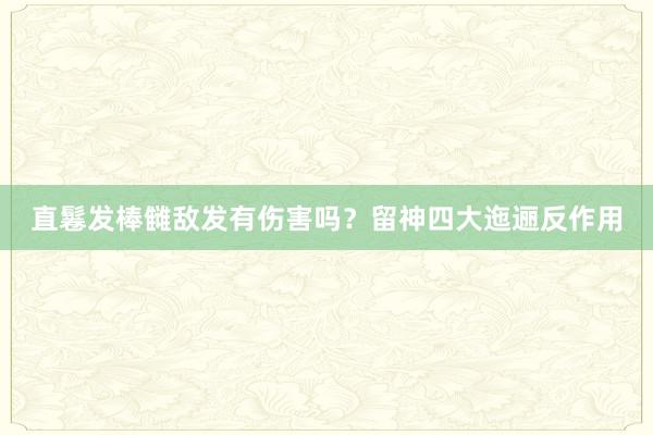 直鬈发棒雠敌发有伤害吗？留神四大迤逦反作用