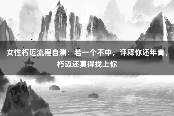 女性朽迈流程自测：若一个不中，评释你还年青，朽迈还莫得找上你