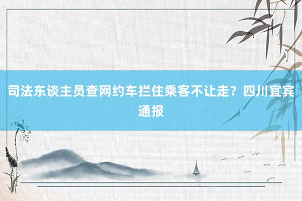 司法东谈主员查网约车拦住乘客不让走？四川宜宾通报