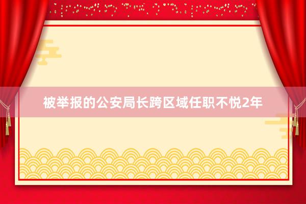 被举报的公安局长跨区域任职不悦2年