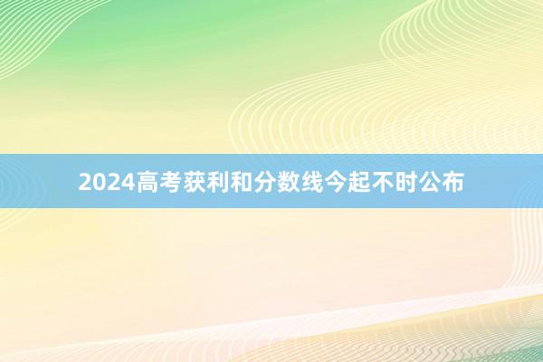 2024高考获利和分数线今起不时公布