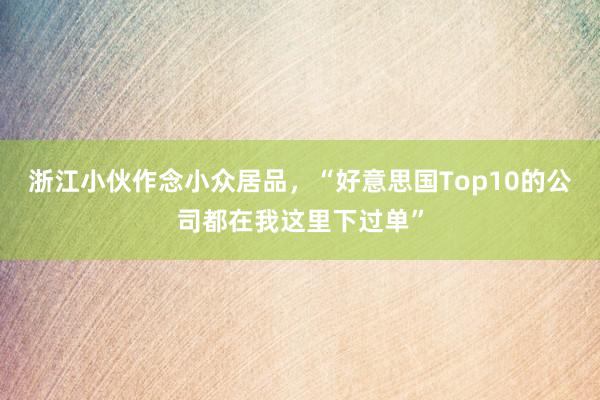 浙江小伙作念小众居品，“好意思国Top10的公司都在我这里下过单”