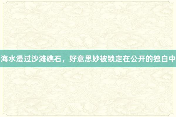 海水漫过沙滩礁石，好意思妙被锁定在公开的独白中