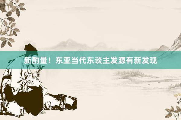 新酌量！东亚当代东谈主发源有新发现