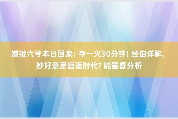 嫦娥六号本日回家: 存一火30分钟! 经由详解, 抄好意思复返时代? 能量餐分析