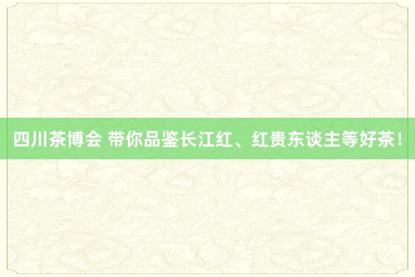 四川茶博会 带你品鉴长江红、红贵东谈主等好茶！