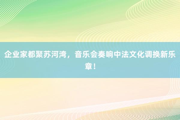 企业家都聚苏河湾，音乐会奏响中法文化调换新乐章！