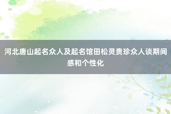 河北唐山起名众人及起名馆田松灵贵珍众人谈期间感和个性化