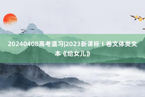 20240408高考温习|2023新课标Ⅰ卷文体类文本《给女儿》