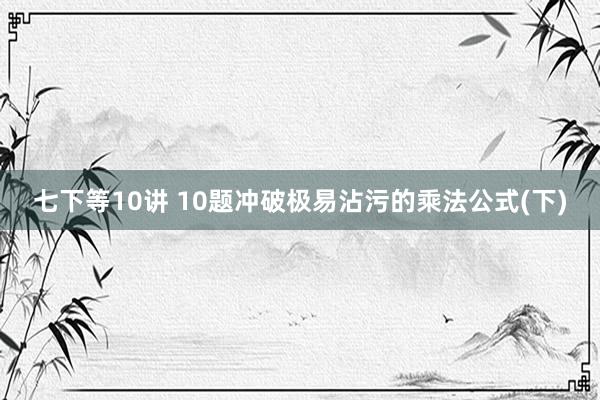 七下等10讲 10题冲破极易沾污的乘法公式(下)