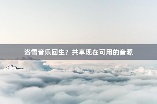 洛雪音乐回生？共享现在可用的音源