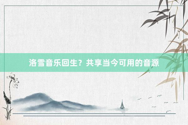 洛雪音乐回生？共享当今可用的音源