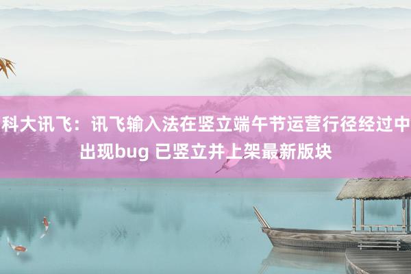 科大讯飞：讯飞输入法在竖立端午节运营行径经过中出现bug 已竖立并上架最新版块