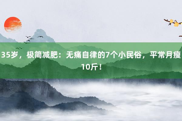 35岁，极简减肥：无痛自律的7个小民俗，平常月瘦10斤！