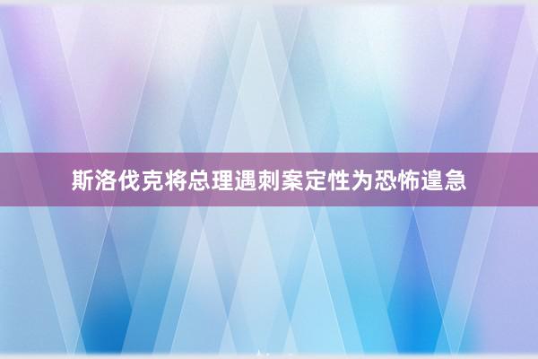 斯洛伐克将总理遇刺案定性为恐怖遑急