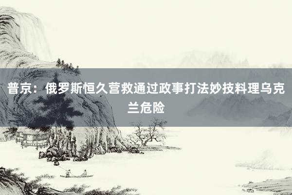 普京：俄罗斯恒久营救通过政事打法妙技料理乌克兰危险