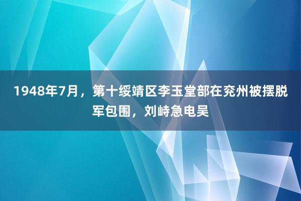 1948年7月，第十绥靖区李玉堂部在兖州被摆脱军包围，刘峙急电吴