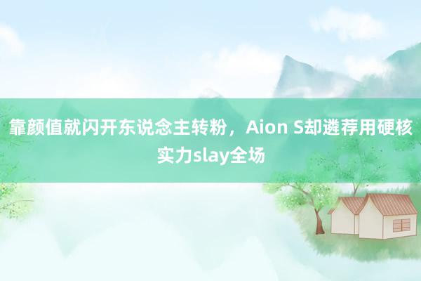 靠颜值就闪开东说念主转粉，Aion S却遴荐用硬核实力slay全场