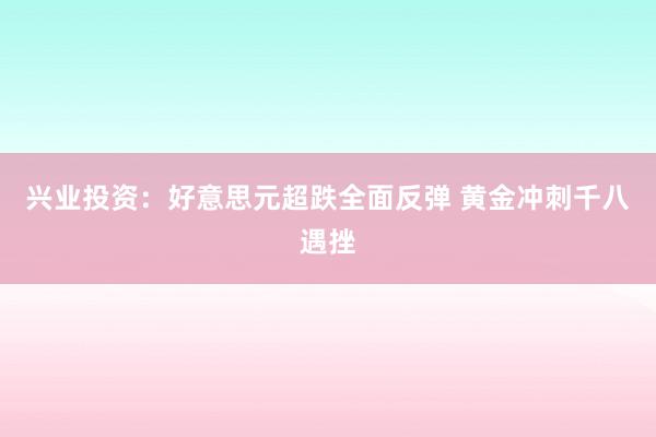 兴业投资：好意思元超跌全面反弹 黄金冲刺千八遇挫