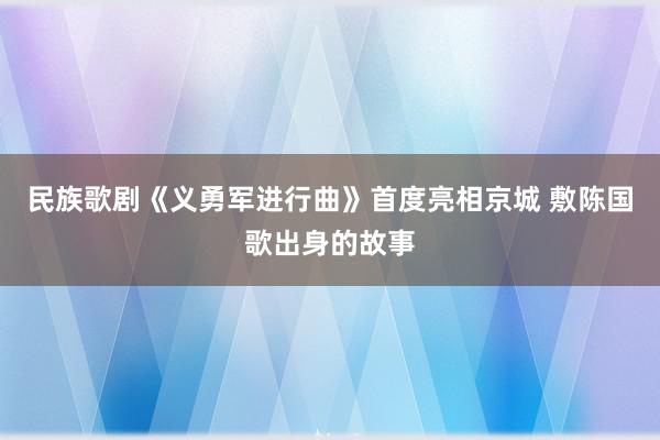 民族歌剧《义勇军进行曲》首度亮相京城 敷陈国歌出身的故事