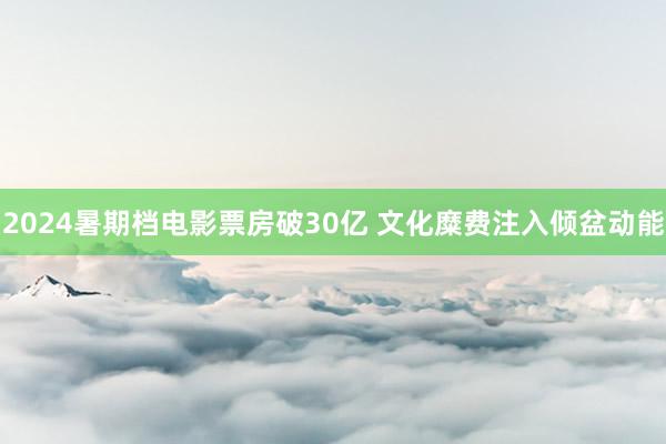 2024暑期档电影票房破30亿 文化糜费注入倾盆动能