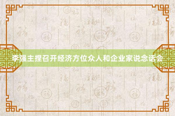 李强主捏召开经济方位众人和企业家说念话会