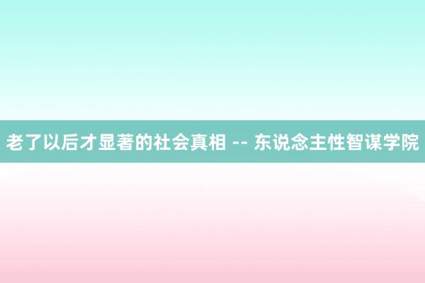 老了以后才显著的社会真相 -- 东说念主性智谋学院