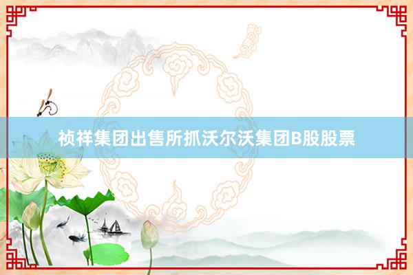 祯祥集团出售所抓沃尔沃集团B股股票