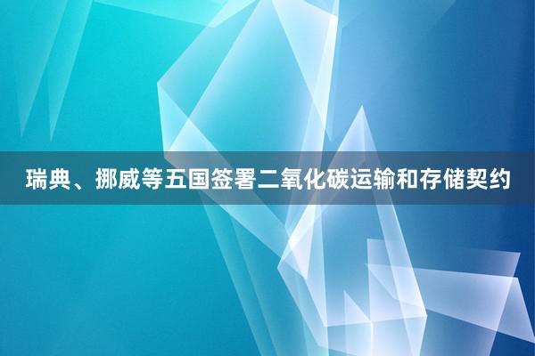 瑞典、挪威等五国签署二氧化碳运输和存储契约