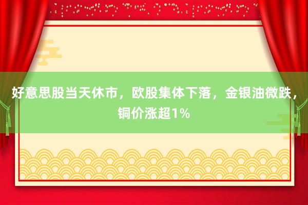 好意思股当天休市，欧股集体下落，金银油微跌，铜价涨超1%