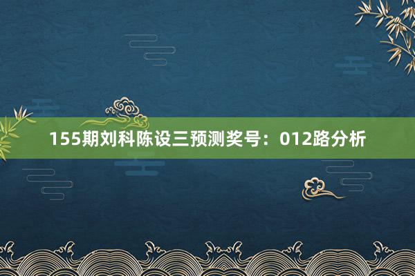 155期刘科陈设三预测奖号：012路分析