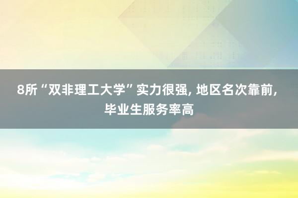 8所“双非理工大学”实力很强, 地区名次靠前, 毕业生服务率高