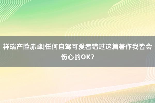 祥瑞产险赤峰|任何自驾可爱者错过这篇著作我皆会伤心的OK？