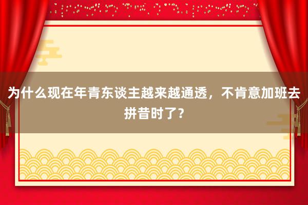 为什么现在年青东谈主越来越通透，不肯意加班去拼昔时了？