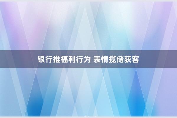 银行推福利行为 表情揽储获客