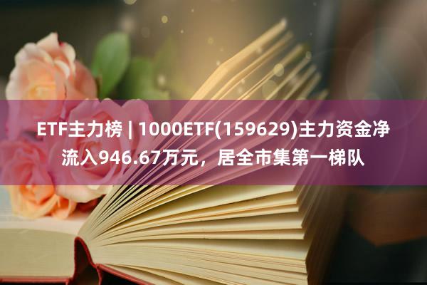 ETF主力榜 | 1000ETF(159629)主力资金净流入946.67万元，居全市集第一梯队